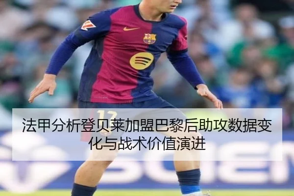 法甲分析登贝莱加盟巴黎后助攻数据变化与战术价值演进