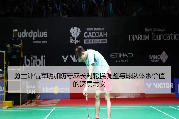 勇士评估库明加防守成长对轮换调整与球队体系价值的深层意义